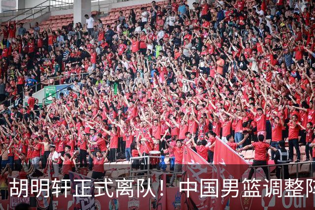 胡明轩正式离队！中国男篮调整阵容，MVP归队